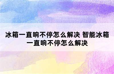 冰箱一直响不停怎么解决 智能冰箱一直响不停怎么解决